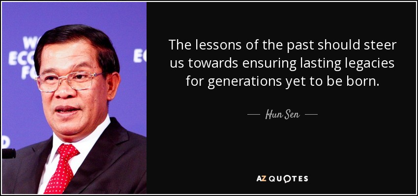 The lessons of the past should steer us towards ensuring lasting legacies for generations yet to be born. - Hun Sen