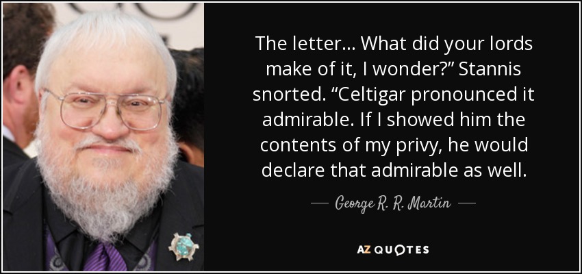 The letter . . . What did your lords make of it, I wonder?” Stannis snorted. “Celtigar pronounced it admirable. If I showed him the contents of my privy, he would declare that admirable as well. - George R. R. Martin