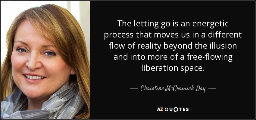 The letting go is an energetic process that moves us in a different flow of reality beyond the illusion and into more of a free-flowing liberation space. - Christine McCormick Day