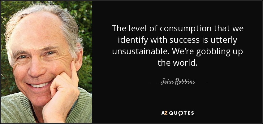The level of consumption that we identify with success is utterly unsustainable. We're gobbling up the world. - John Robbins