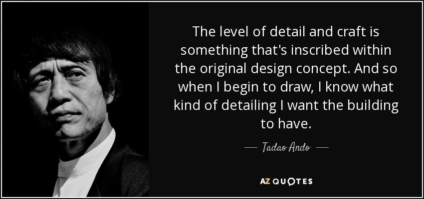 The level of detail and craft is something that's inscribed within the original design concept. And so when I begin to draw, I know what kind of detailing I want the building to have. - Tadao Ando