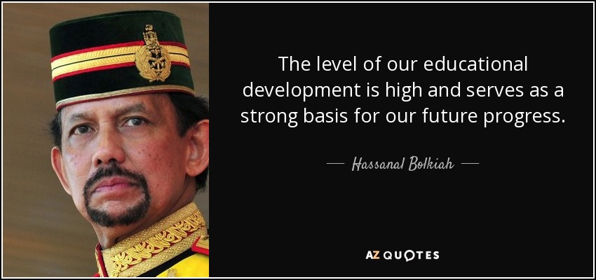 The level of our educational development is high and serves as a strong basis for our future progress. - Hassanal Bolkiah