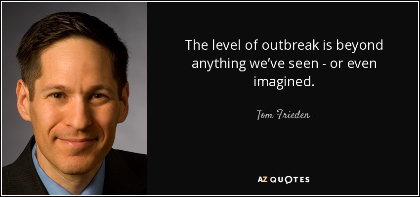 The level of outbreak is beyond anything we’ve seen - or even imagined. - Tom Frieden