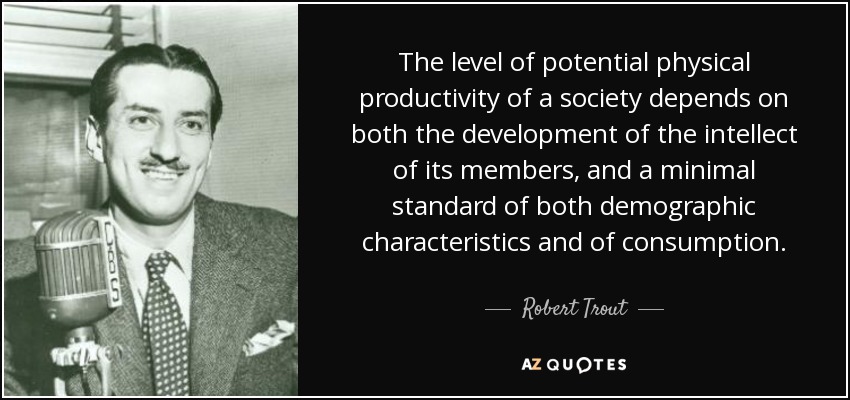 The level of potential physical productivity of a society depends on both the development of the intellect of its members, and a minimal standard of both demographic characteristics and of consumption. - Robert Trout