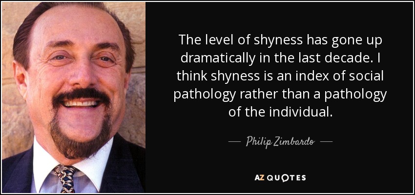 The level of shyness has gone up dramatically in the last decade. I think shyness is an index of social pathology rather than a pathology of the individual. - Philip Zimbardo
