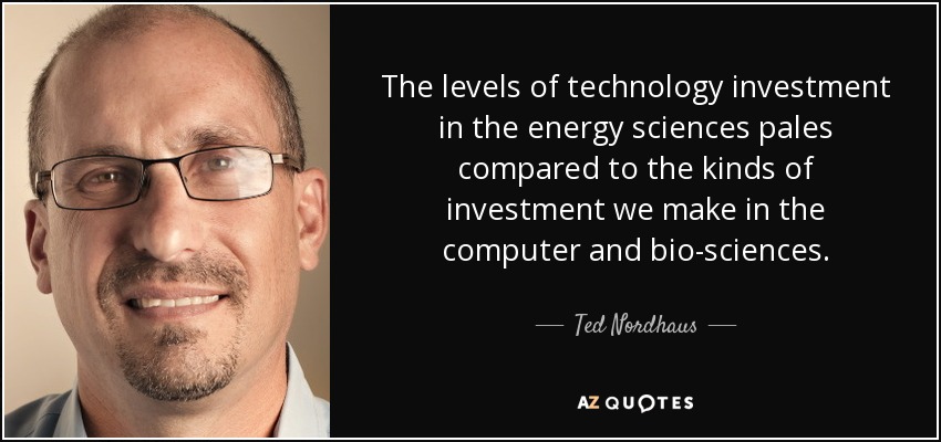 The levels of technology investment in the energy sciences pales compared to the kinds of investment we make in the computer and bio-sciences. - Ted Nordhaus