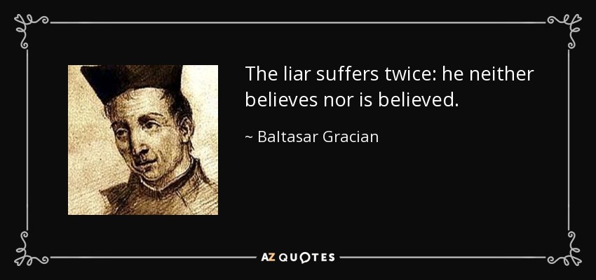 The liar suffers twice: he neither believes nor is believed. - Baltasar Gracian