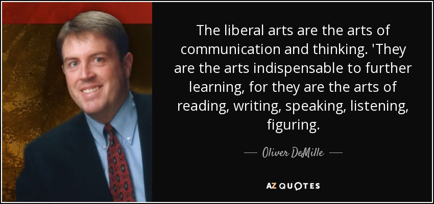 The liberal arts are the arts of communication and thinking. 'They are the arts indispensable to further learning, for they are the arts of reading, writing, speaking, listening, figuring. - Oliver DeMille