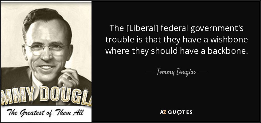 The [Liberal] federal government's trouble is that they have a wishbone where they should have a backbone. - Tommy Douglas