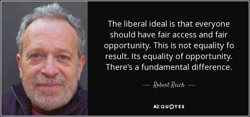 The liberal ideal is that everyone should have fair access and fair opportunity. This is not equality fo result. Its equality of opportunity. There's a fundamental difference. - Robert Reich