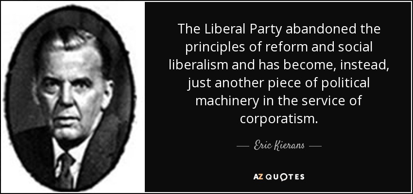 The Liberal Party abandoned the principles of reform and social liberalism and has become, instead, just another piece of political machinery in the service of corporatism. - Eric Kierans