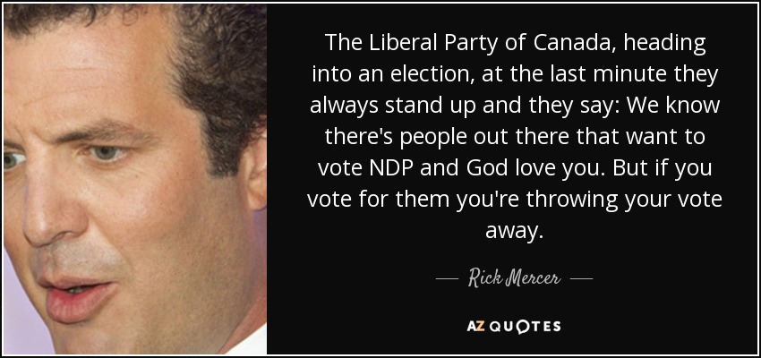 The Liberal Party of Canada, heading into an election, at the last minute they always stand up and they say: We know there's people out there that want to vote NDP and God love you. But if you vote for them you're throwing your vote away. - Rick Mercer