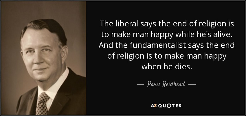 The liberal says the end of religion is to make man happy while he's alive. And the fundamentalist says the end of religion is to make man happy when he dies. - Paris Reidhead