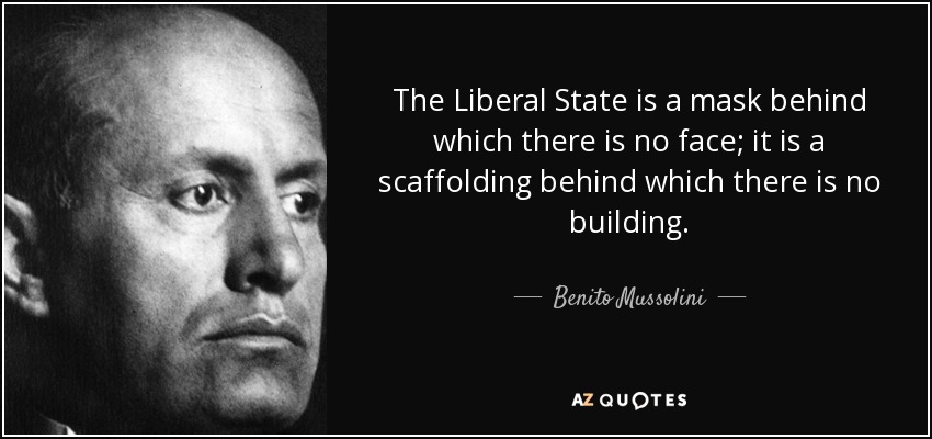 The Liberal State is a mask behind which there is no face; it is a scaffolding behind which there is no building. - Benito Mussolini