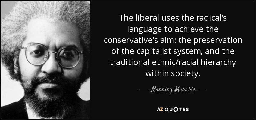 The liberal uses the radical's language to achieve the conservative's aim: the preservation of the capitalist system, and the traditional ethnic/racial hierarchy within society. - Manning Marable