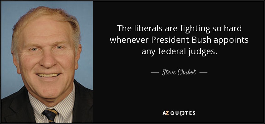 The liberals are fighting so hard whenever President Bush appoints any federal judges. - Steve Chabot