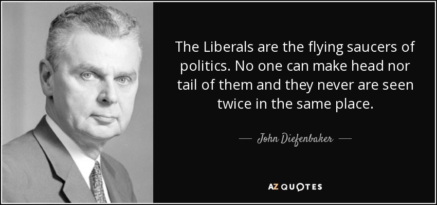 The Liberals are the flying saucers of politics. No one can make head nor tail of them and they never are seen twice in the same place. - John Diefenbaker