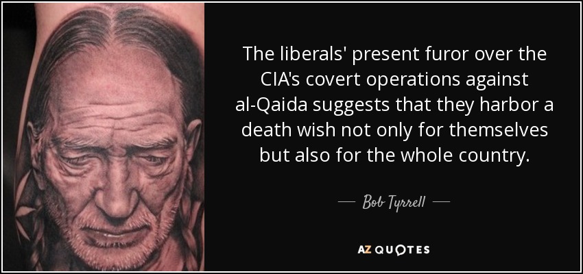 The liberals' present furor over the CIA's covert operations against al-Qaida suggests that they harbor a death wish not only for themselves but also for the whole country. - Bob Tyrrell