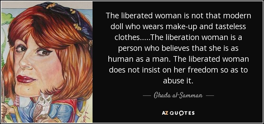 The liberated woman is not that modern doll who wears make-up and tasteless clothes. ....The liberation woman is a person who believes that she is as human as a man. The liberated woman does not insist on her freedom so as to abuse it. - Ghada al-Samman