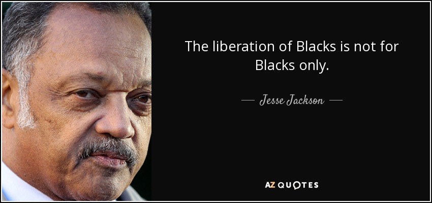 The liberation of Blacks is not for Blacks only. - Jesse Jackson
