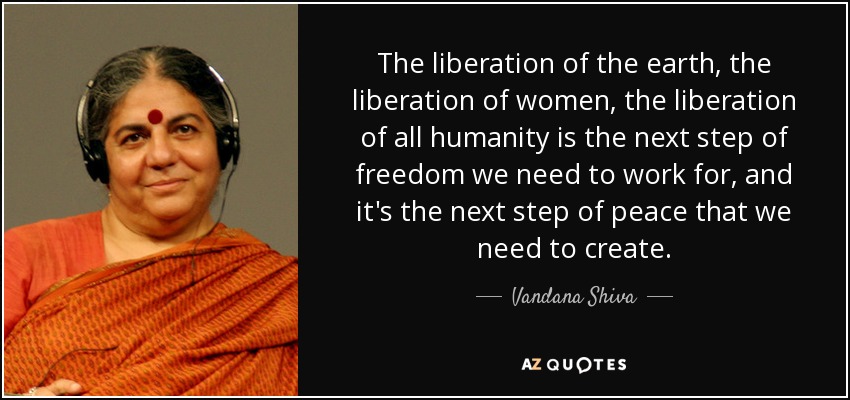 The liberation of the earth, the liberation of women, the liberation of all humanity is the next step of freedom we need to work for, and it's the next step of peace that we need to create. - Vandana Shiva