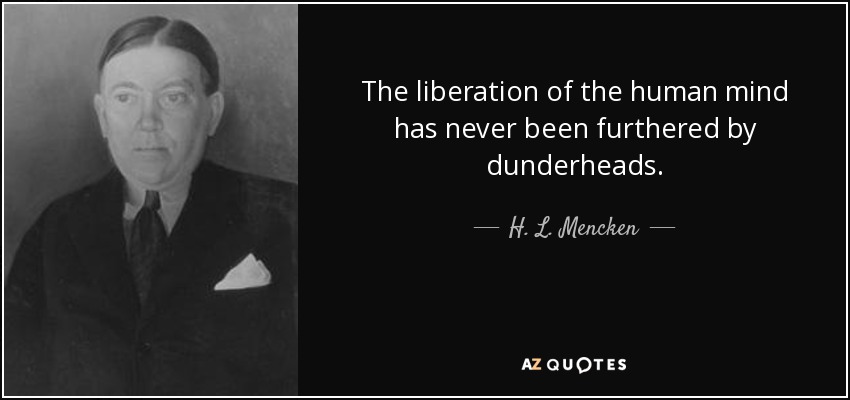 The liberation of the human mind has never been furthered by dunderheads. - H. L. Mencken