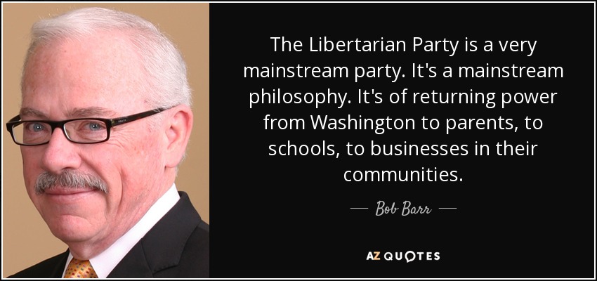 The Libertarian Party is a very mainstream party. It's a mainstream philosophy. It's of returning power from Washington to parents, to schools, to businesses in their communities. - Bob Barr
