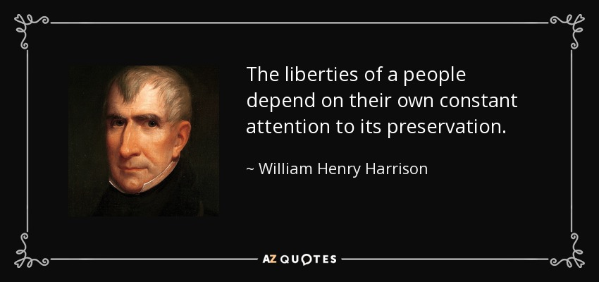 The liberties of a people depend on their own constant attention to its preservation. - William Henry Harrison