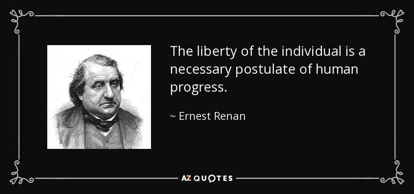 The liberty of the individual is a necessary postulate of human progress. - Ernest Renan