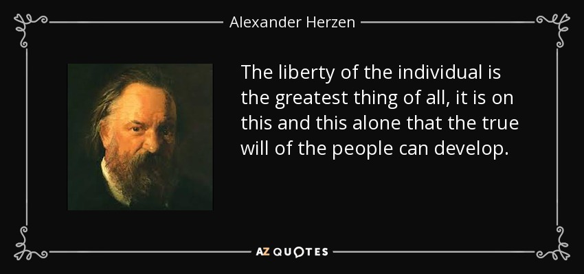 The liberty of the individual is the greatest thing of all, it is on this and this alone that the true will of the people can develop. - Alexander Herzen