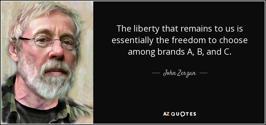 The liberty that remains to us is essentially the freedom to choose among brands A, B, and C. - John Zerzan