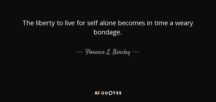 The liberty to live for self alone becomes in time a weary bondage. - Florence L. Barclay