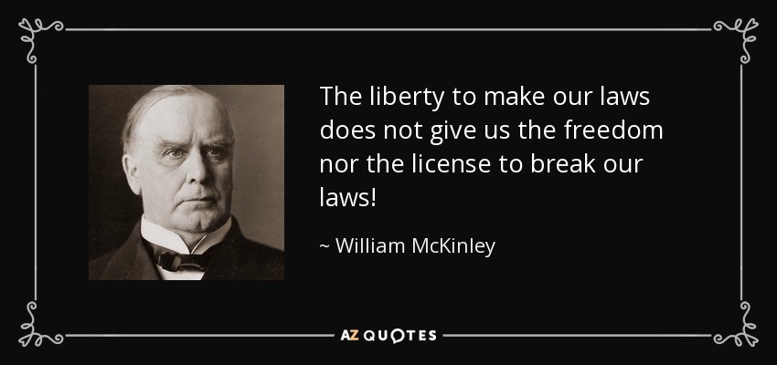 The liberty to make our laws does not give us the freedom nor the license to break our laws! - William McKinley