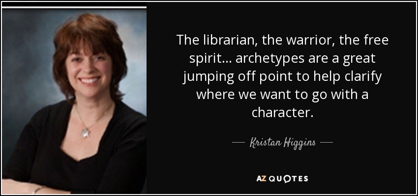 The librarian, the warrior, the free spirit... archetypes are a great jumping off point to help clarify where we want to go with a character. - Kristan Higgins