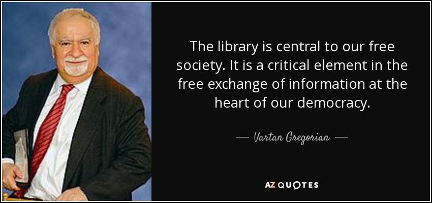 The library is central to our free society. It is a critical element in the free exchange of information at the heart of our democracy. - Vartan Gregorian