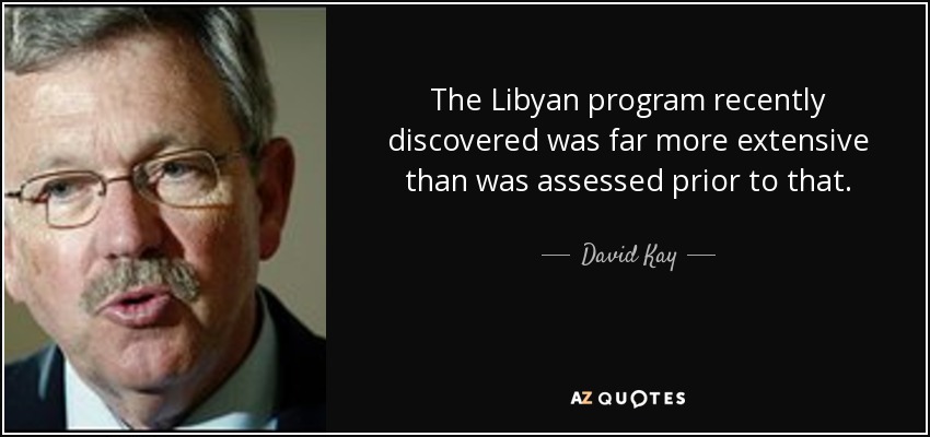 The Libyan program recently discovered was far more extensive than was assessed prior to that. - David Kay