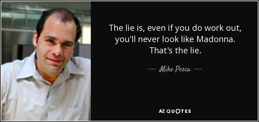 The lie is, even if you do work out, you'll never look like Madonna. That's the lie. - Mike Pesca