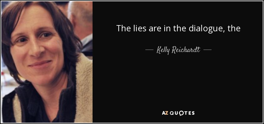 The lies are in the dialogue, the truth is in the visuals. - Kelly Reichardt