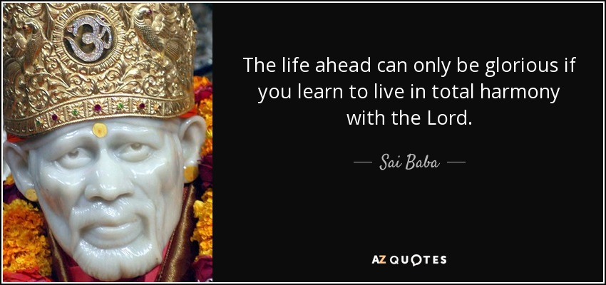 The life ahead can only be glorious if you learn to live in total harmony with the Lord. - Sai Baba