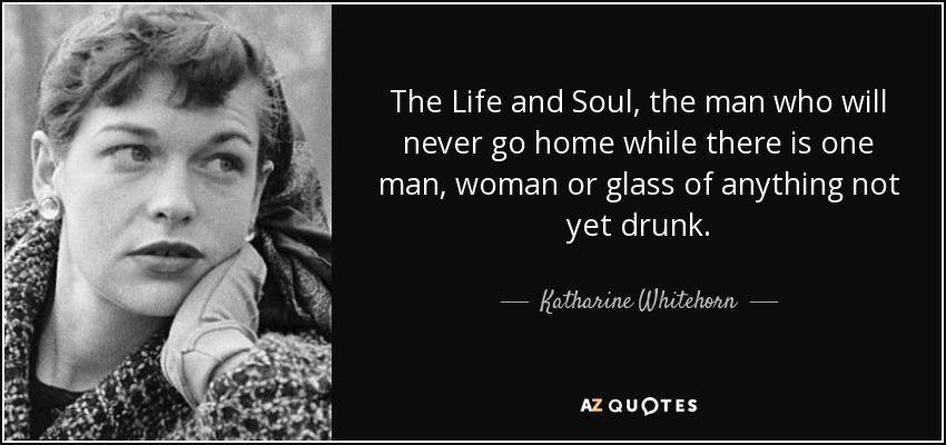 The Life and Soul, the man who will never go home while there is one man, woman or glass of anything not yet drunk. - Katharine Whitehorn