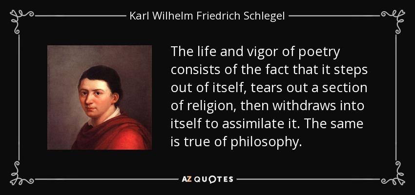 The life and vigor of poetry consists of the fact that it steps out of itself, tears out a section of religion, then withdraws into itself to assimilate it. The same is true of philosophy. - Karl Wilhelm Friedrich Schlegel