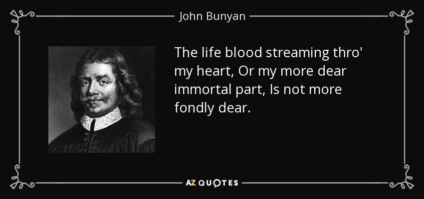 The life blood streaming thro' my heart, Or my more dear immortal part, Is not more fondly dear. - John Bunyan