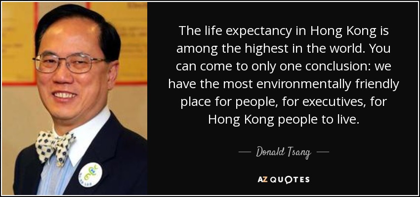 The life expectancy in Hong Kong is among the highest in the world. You can come to only one conclusion: we have the most environmentally friendly place for people, for executives, for Hong Kong people to live. - Donald Tsang