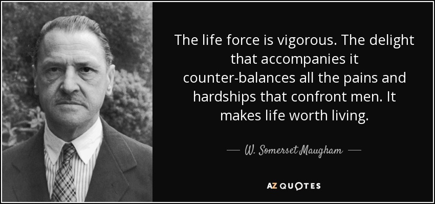 The life force is vigorous. The delight that accompanies it counter-balances all the pains and hardships that confront men. It makes life worth living. - W. Somerset Maugham