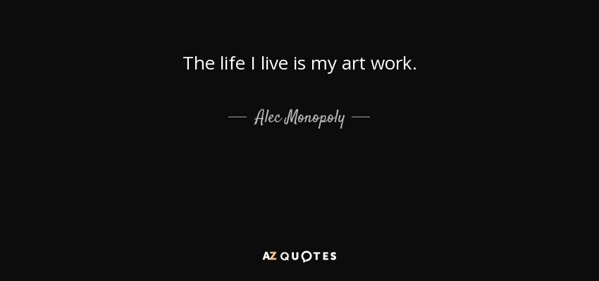 The life I live is my art work. - Alec Monopoly