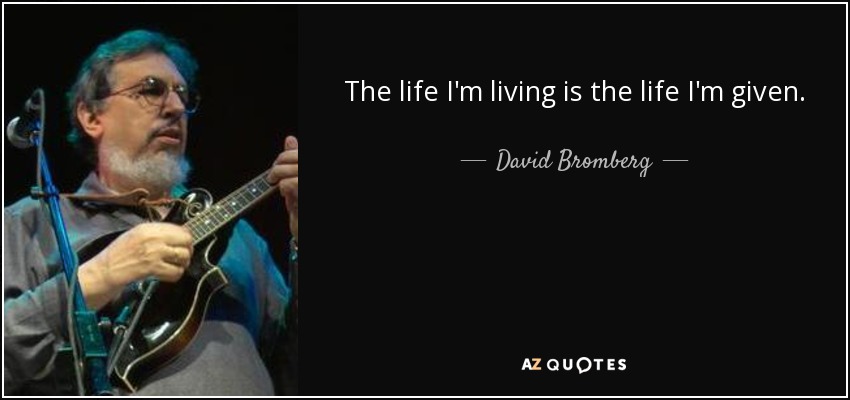 The life I'm living is the life I'm given. - David Bromberg