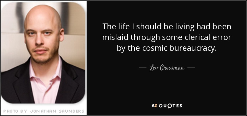 The life I should be living had been mislaid through some clerical error by the cosmic bureaucracy. - Lev Grossman