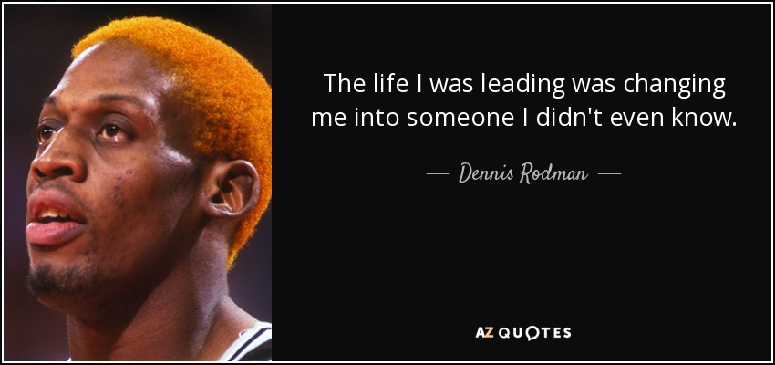 The life I was leading was changing me into someone I didn't even know. - Dennis Rodman