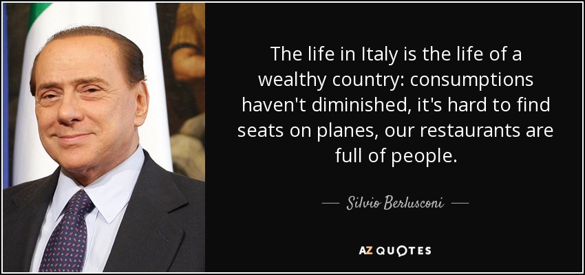 The life in Italy is the life of a wealthy country: consumptions haven't diminished, it's hard to find seats on planes, our restaurants are full of people. - Silvio Berlusconi