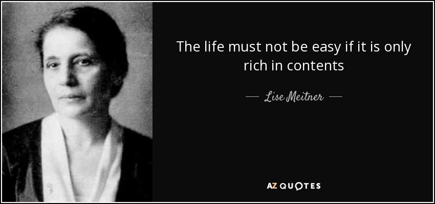 The life must not be easy if it is only rich in contents - Lise Meitner